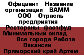 Официант › Название организации ­ ВАММ  , ООО › Отрасль предприятия ­ Рестораны, фастфуд › Минимальный оклад ­ 15 000 - Все города Работа » Вакансии   . Приморский край,Артем г.